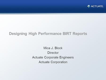 Designing High Performance BIRT Reports Mica J. Block Director Actuate Corporate Engineers Actuate Corporation.