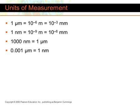 Copyright © 2006 Pearson Education, Inc., publishing as Benjamin Cummings  1 µm = 10 –6 m = 10 –3 mm  1 nm = 10 –9 m = 10 –6 mm  1000 nm = 1 µm  0.001.