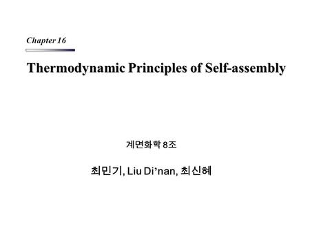 Thermodynamic Principles of Self-assembly 계면화학 8 조 최민기, Liu Di ’ nan, 최신혜 Chapter 16.