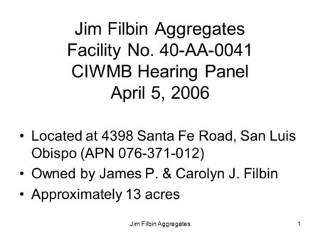 Jim Filbin Aggregates1 Jim Filbin Aggregates Facility No. 40-AA-0041 CIWMB Hearing Panel April 5, 2006 Located at 4398 Santa Fe Road, San Luis Obispo (APN.