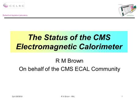 Rutherford Appleton Laboratory CMS ECAL Split 08/09/04 R M Brown - RAL 1 The Status of the CMS Electromagnetic Calorimeter R M Brown On behalf of the CMS.