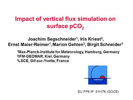 Impact of vertical flux simulation on surface pCO 2 Joachim Segschneider 1, Iris Kriest 2, Ernst Maier-Reimer 1, Marion Gehlen 3, Birgit Schneider 3 1.