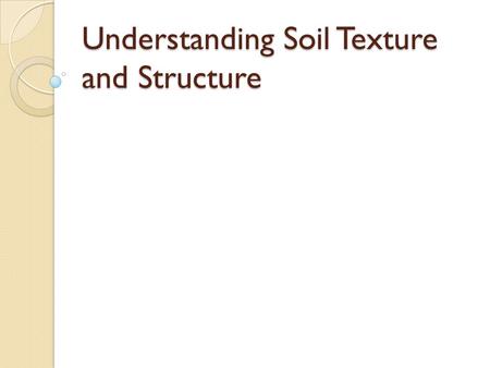 Understanding Soil Texture and Structure. Objectives: Describe the concept of soil texture and its importance; Describe the concept of soil texture and.