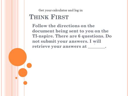 T HINK F IRST Follow the directions on the document being sent to you on the TI-nspire. There are 6 questions. Do not submit your answers. I will retrieve.