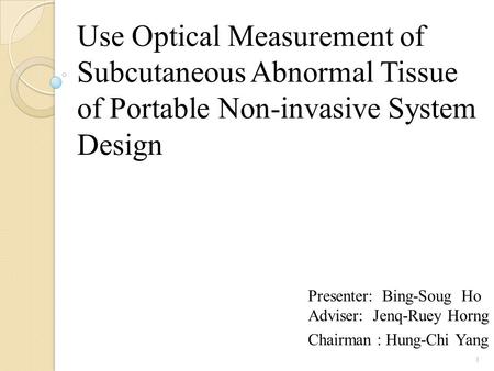 Use Optical Measurement of Subcutaneous Abnormal Tissue of Portable Non-invasive System Design Presenter: Bing-Soug Ho Adviser: Jenq-Ruey Horng Chairman.