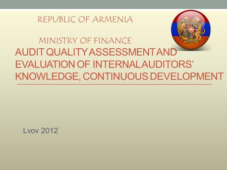 AUDIT QUALITY ASSESSMENT AND EVALUATION OF INTERNAL AUDITORS’ KNOWLEDGE, CONTINUOUS DEVELOPMENT Lvov 2012 REPUBLIC OF ARMENIA MINISTRY OF FINANCE.