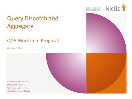 Query Dispatch and Aggregate QDA Work Item Proposal October 2014 Vincent van Pelt (Nictiz) Mark Sinke (ForCare) Walco van Loon (ForCare) Albert-Jan Spruyt.