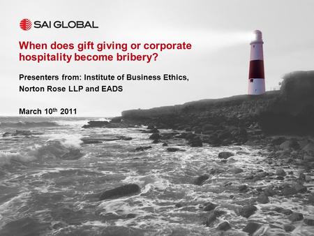 When does gift giving or corporate hospitality become bribery? Presenters from: Institute of Business Ethics, Norton Rose LLP and EADS March 10 th 2011.