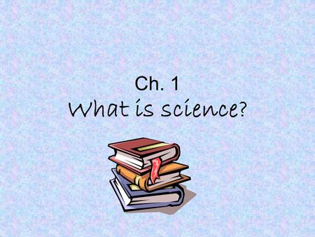 Ch. 1 What is science? The Unknown In the past, myths and legends were used in order to explain the unknown. –Diseases are caused by evil spirits. –The.