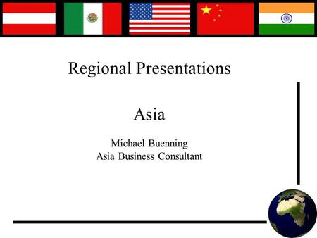 Regional Presentations Asia Michael Buenning Asia Business Consultant.