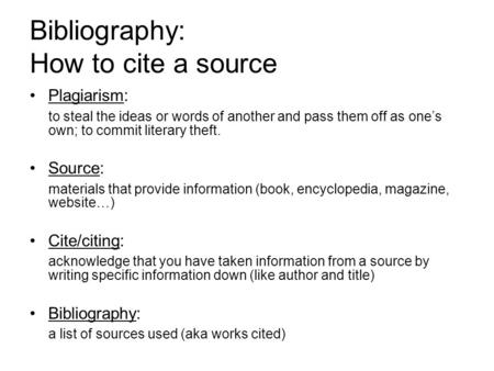 Bibliography: How to cite a source Plagiarism: to steal the ideas or words of another and pass them off as one’s own; to commit literary theft. Source: