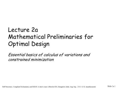 Slide 2a.1 Stiff Structures, Compliant Mechanisms, and MEMS: A short course offered at IISc, Bangalore, India. Aug.-Sep., 2003. G. K. Ananthasuresh Lecture.