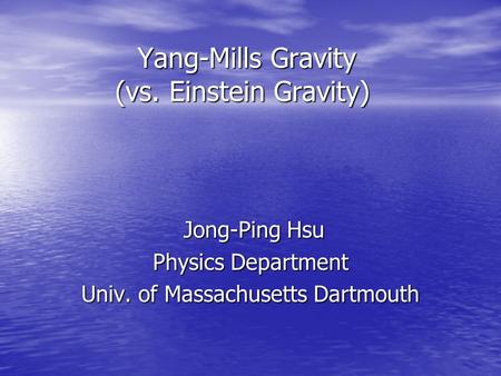 Yang-Mills Gravity (vs. Einstein Gravity) Yang-Mills Gravity (vs. Einstein Gravity) Jong-Ping Hsu Jong-Ping Hsu Physics Department Univ. of Massachusetts.