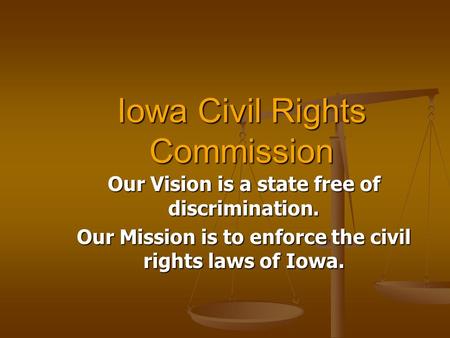 Iowa Civil Rights Commission Our Vision is a state free of discrimination. Our Mission is to enforce the civil rights laws of Iowa.