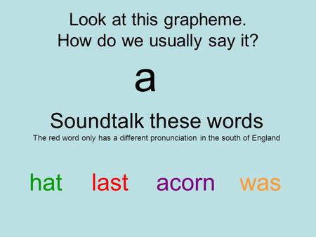 Look at this grapheme. How do we usually say it? a Soundtalk these words The red word only has a different pronunciation in the south of England hatlastacornwas.