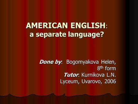 AMERICAN ENGLISH : a separate language? Done by: Bogomyakova Helen, 8 th form Tutor: Kurnikova L.N. Lyceum, Uvarovo, 2006.