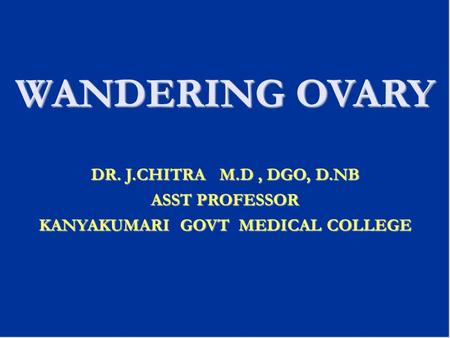 WANDERING OVARY DR. J.CHITRA M.D, DGO, D.NB ASST PROFESSOR KANYAKUMARI GOVT MEDICAL COLLEGE.