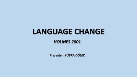 LANGUAGE CHANGE HOLMES 2001 Presenter: KÜBRA DÖLEK.