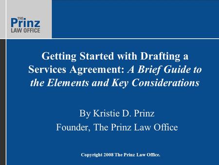 Copyright 2008 The Prinz Law Office. Getting Started with Drafting a Services Agreement: A Brief Guide to the Elements and Key Considerations By Kristie.