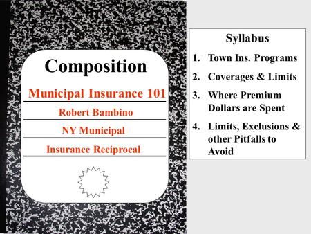 Composition Municipal Insurance 101 NY Municipal Insurance Reciprocal Robert Bambino Syllabus 1.Town Ins. Programs 2.Coverages & Limits 3.Where Premium.