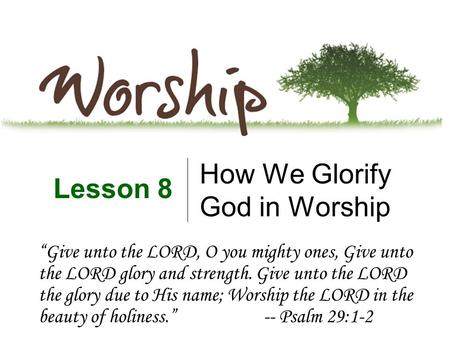 How We Glorify God in Worship Lesson 8 “Give unto the LORD, O you mighty ones, Give unto the LORD glory and strength. Give unto the LORD the glory due.