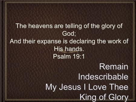 RemainIndescribable My Jesus I Love Thee King of Glory RemainIndescribable My Jesus I Love Thee King of Glory The heavens are telling of the glory of God;