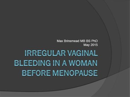 Max Brinsmead MB BS PhD May 2015. The common causes are…  Pregnancy-related ○ Miscarriage – threatened, inevitable or incomplete ○ Ectopic  Cervical.