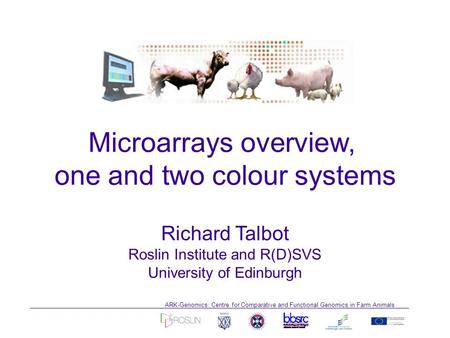 ARK-Genomics: Centre for Comparative and Functional Genomics in Farm Animals Richard Talbot Roslin Institute and R(D)SVS University of Edinburgh Microarrays.