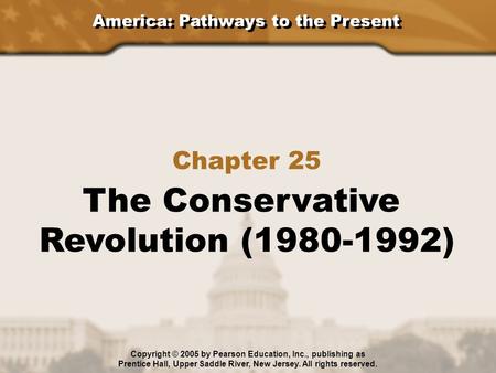 America: Pathways to the Present Chapter 25 The Conservative Revolution (1980-1992) Copyright © 2005 by Pearson Education, Inc., publishing as Prentice.