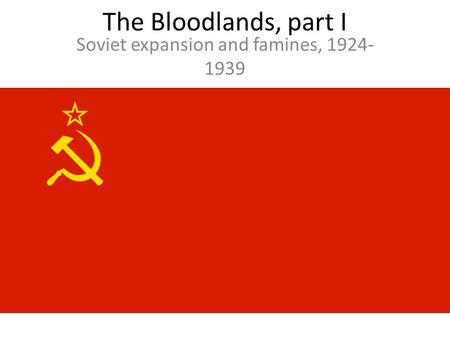 The Bloodlands, part I Soviet expansion and famines, 1924- 1939.