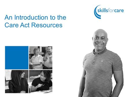 An Introduction to the Care Act Resources. Key Resources Learning and Development Programme Workforce Capacity Planning www.skillsforcare.org.uk/Standards/Care-Act.