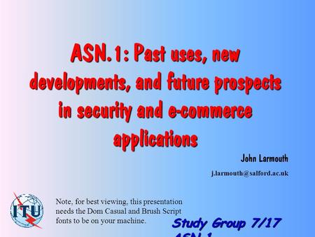 Study Group 7/17 ASN.1 ASN.1: Past uses, new developments, and future prospects in security and e-commerce applications John Larmouth