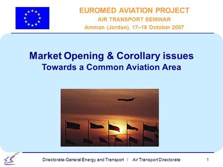 1 Directorate-General Energy and Transport / Air Transport Directorate Market Opening & Corollary issues Towards a Common Aviation Area EUROMED AVIATION.