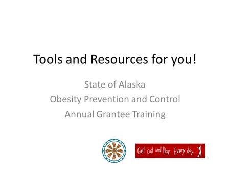 Tools and Resources for you! State of Alaska Obesity Prevention and Control Annual Grantee Training.