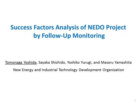 1 Success Factors Analysis of NEDO Project by Follow-Up Monitoring Tomonaga Yoshida, Sayaka Shishido, Yoshiko Yurugi, and Masaru Yamashita New Energy and.