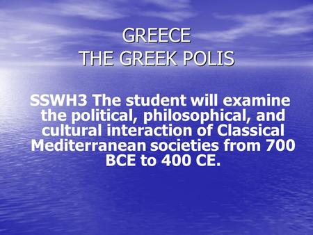 GREECE THE GREEK POLIS SSWH3 The student will examine the political, philosophical, and cultural interaction of Classical Mediterranean societies from.