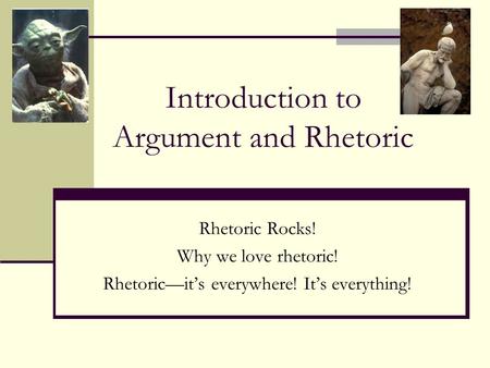 Introduction to Argument and Rhetoric Rhetoric Rocks! Why we love rhetoric! Rhetoric—it’s everywhere! It’s everything!