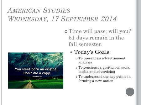 A MERICAN S TUDIES W EDNESDAY, 17 S EPTEMBER 2014 Time will pass; will you? 51 days remain in the fall semester. Today’s Goals: To present an advertisement.