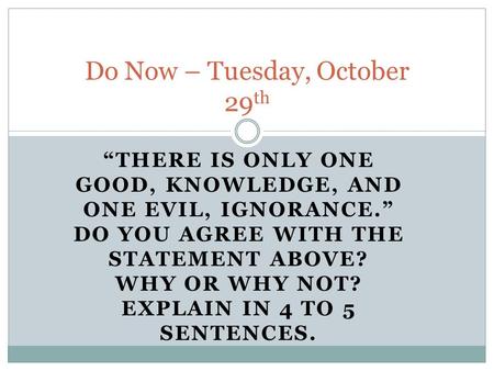 “THERE IS ONLY ONE GOOD, KNOWLEDGE, AND ONE EVIL, IGNORANCE.” DO YOU AGREE WITH THE STATEMENT ABOVE? WHY OR WHY NOT? EXPLAIN IN 4 TO 5 SENTENCES. Do Now.