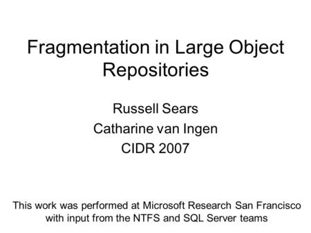 Fragmentation in Large Object Repositories Russell Sears Catharine van Ingen CIDR 2007 This work was performed at Microsoft Research San Francisco with.