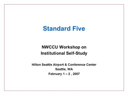 Standard Five NWCCU Workshop on Institutional Self-Study Hilton Seattle Airport & Conference Center Seattle, WA February 1 – 2, 2007.