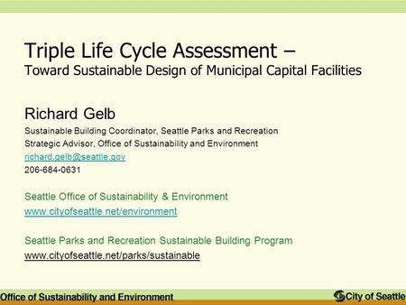 Triple Life Cycle Assessment – Toward Sustainable Design of Municipal Capital Facilities Richard Gelb Sustainable Building Coordinator, Seattle Parks and.