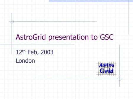 AstroGrid presentation to GSC 12 th Feb, 2003 London.