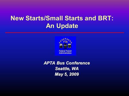 New Starts/Small Starts and BRT: An Update APTA Bus Conference Seattle, WA May 5, 2009.