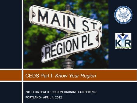 2012 EDA SEATTLE REGION TRAINING CONFERENCE PORTLAND ∙ APRIL 4, 2012 CEDS Part I: Know Your Region.