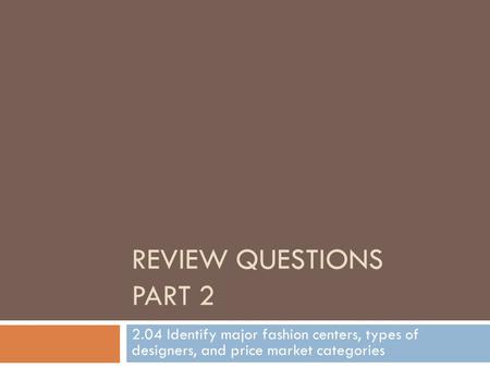 Review Questions Part 2 2.04 Identify major fashion centers, types of designers, and price market categories.