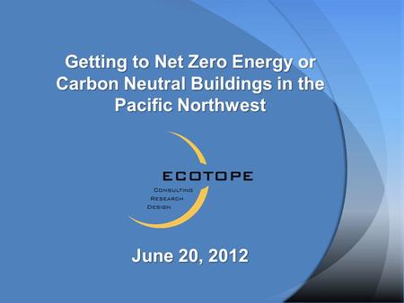 Getting to Net Zero Energy or Carbon Neutral Buildings in the Pacific Northwest June 20, 2012.