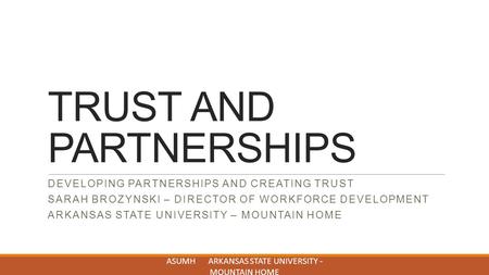 TRUST AND PARTNERSHIPS DEVELOPING PARTNERSHIPS AND CREATING TRUST SARAH BROZYNSKI – DIRECTOR OF WORKFORCE DEVELOPMENT ARKANSAS STATE UNIVERSITY – MOUNTAIN.