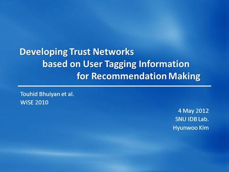 Developing Trust Networks based on User Tagging Information for Recommendation Making Touhid Bhuiyan et al. WISE 2010 4 May 2012 SNU IDB Lab. Hyunwoo Kim.