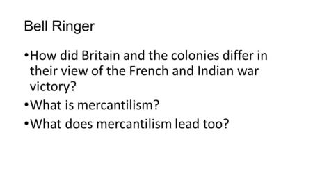 Bell Ringer How did Britain and the colonies differ in their view of the French and Indian war victory? What is mercantilism? What does mercantilism.